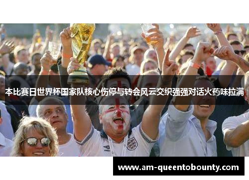 本比赛日世界杯国家队核心伤停与转会风云交织强强对话火药味拉满