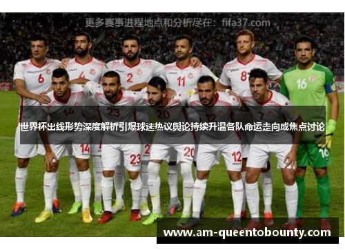 世界杯出线形势深度解析引爆球迷热议舆论持续升温各队命运走向成焦点讨论