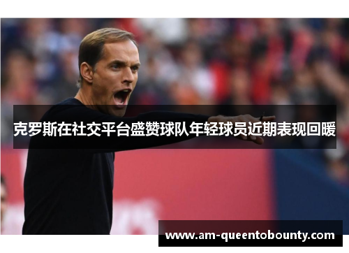 克罗斯在社交平台盛赞球队年轻球员近期表现回暖
